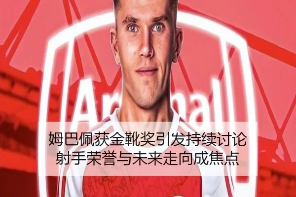 姆巴佩获金靴奖引发持续讨论 射手荣誉与未来走向成焦点